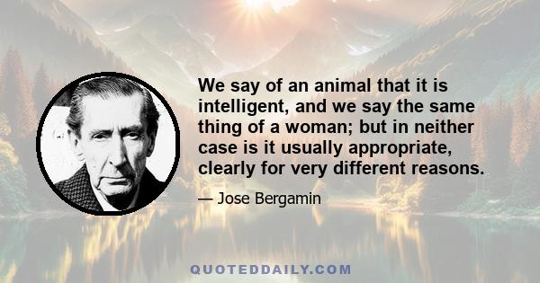 We say of an animal that it is intelligent, and we say the same thing of a woman; but in neither case is it usually appropriate, clearly for very different reasons.