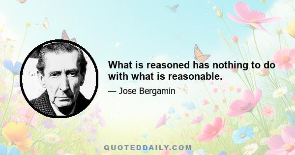 What is reasoned has nothing to do with what is reasonable.