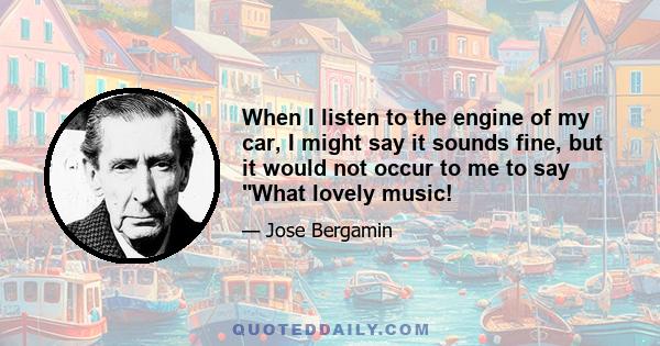 When I listen to the engine of my car, I might say it sounds fine, but it would not occur to me to say What lovely music!