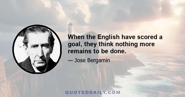 When the English have scored a goal, they think nothing more remains to be done.