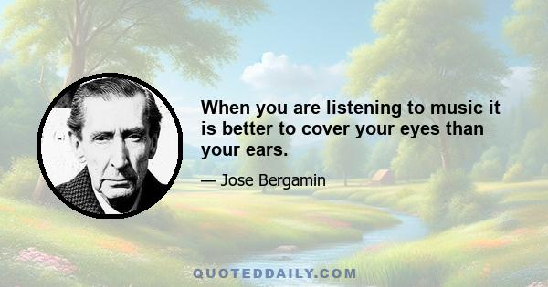 When you are listening to music it is better to cover your eyes than your ears.