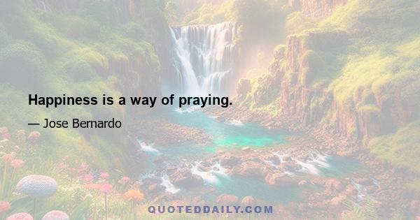 Happiness is a way of praying.