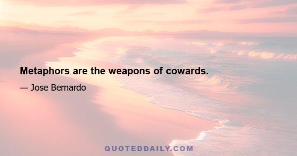 Metaphors are the weapons of cowards.