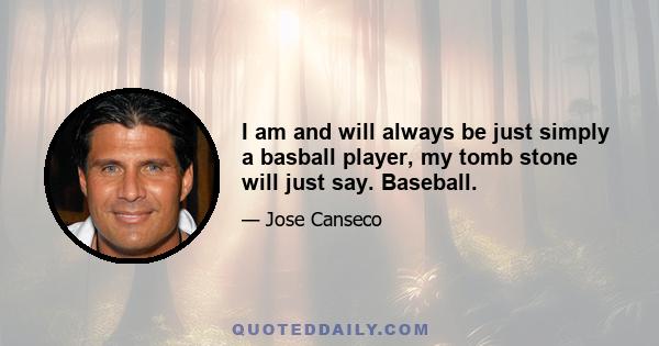 I am and will always be just simply a basball player, my tomb stone will just say. Baseball.