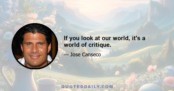 If you look at our world, it's a world of critique.