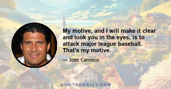 My motive, and I will make it clear and look you in the eyes, is to attack major league baseball. That's my motive.