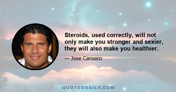 Steroids, used correctly, will not only make you stronger and sexier, they will also make you healthier.