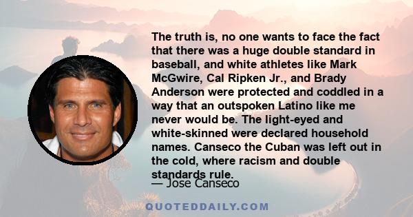 The truth is, no one wants to face the fact that there was a huge double standard in baseball, and white athletes like Mark McGwire, Cal Ripken Jr., and Brady Anderson were protected and coddled in a way that an