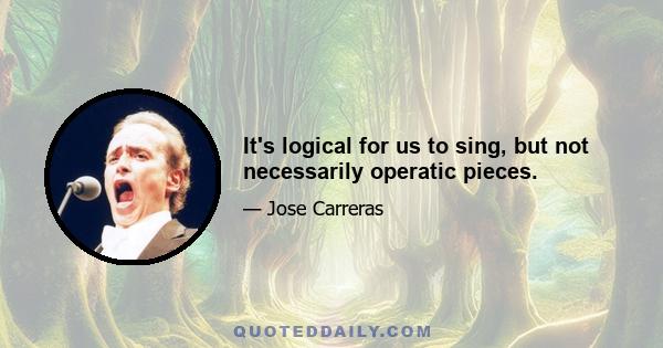 It's logical for us to sing, but not necessarily operatic pieces.