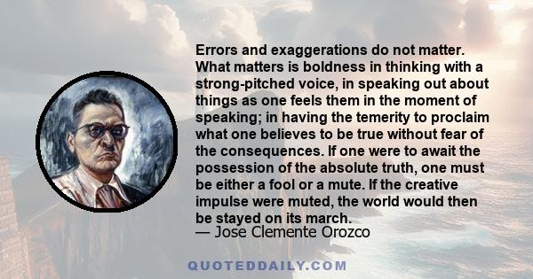 Errors and exaggerations do not matter. What matters is boldness in thinking with a strong-pitched voice, in speaking out about things as one feels them in the moment of speaking; in having the temerity to proclaim what 