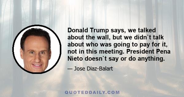 Donald Trump says, we talked about the wall, but we didn`t talk about who was going to pay for it, not in this meeting. President Pena Nieto doesn`t say or do anything.