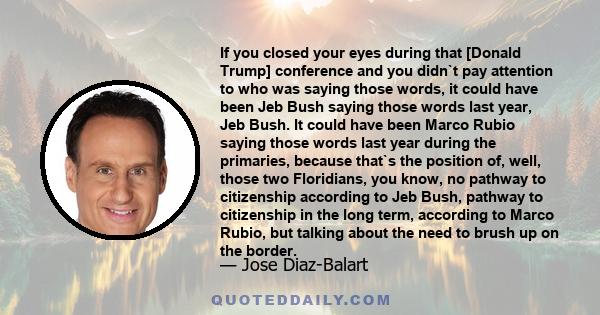 If you closed your eyes during that [Donald Trump] conference and you didn`t pay attention to who was saying those words, it could have been Jeb Bush saying those words last year, Jeb Bush. It could have been Marco