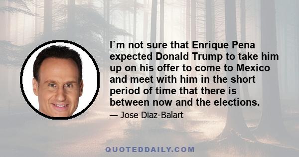 I`m not sure that Enrique Pena expected Donald Trump to take him up on his offer to come to Mexico and meet with him in the short period of time that there is between now and the elections.