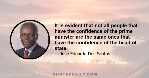 It is evident that not all people that have the confidence of the prime minister are the same ones that have the confidence of the head of state.