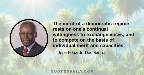 The merit of a democratic regime rests on one's continual willingness to exchange views, and to compete on the basis of individual merit and capacities.