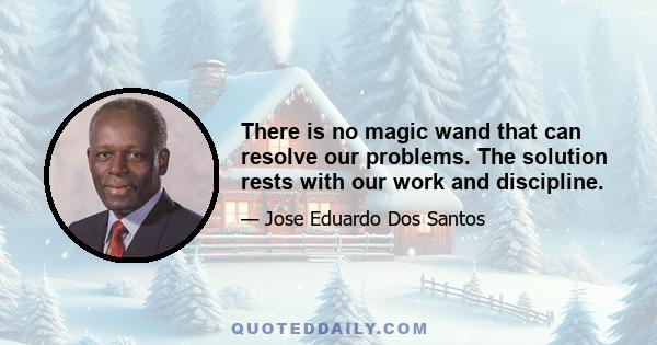 There is no magic wand that can resolve our problems. The solution rests with our work and discipline.