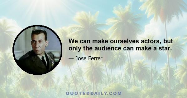 We can make ourselves actors, but only the audience can make a star.