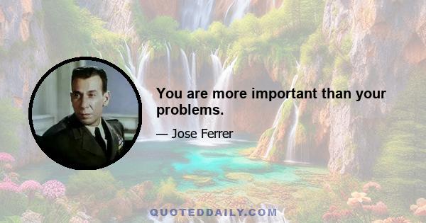 You are more important than your problems.