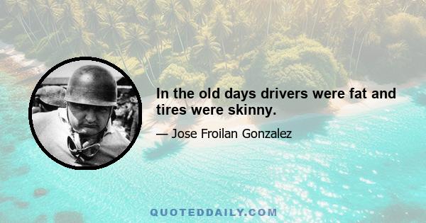 In the old days drivers were fat and tires were skinny.