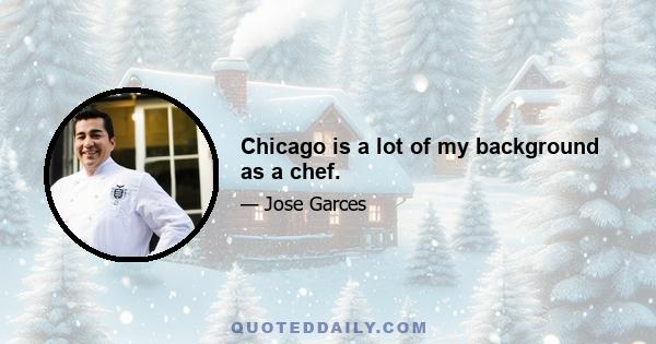 Chicago is a lot of my background as a chef.