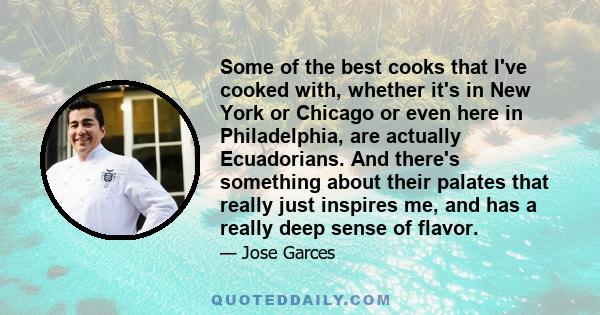 Some of the best cooks that I've cooked with, whether it's in New York or Chicago or even here in Philadelphia, are actually Ecuadorians. And there's something about their palates that really just inspires me, and has a 