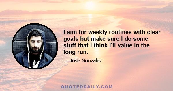 I aim for weekly routines with clear goals but make sure I do some stuff that I think I'll value in the long run.