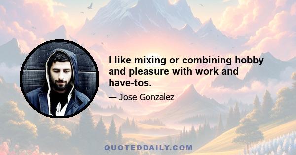 I like mixing or combining hobby and pleasure with work and have-tos.