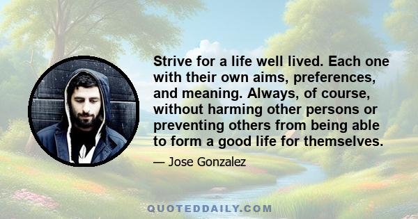 Strive for a life well lived. Each one with their own aims, preferences, and meaning. Always, of course, without harming other persons or preventing others from being able to form a good life for themselves.