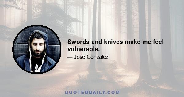 Swords and knives make me feel vulnerable.