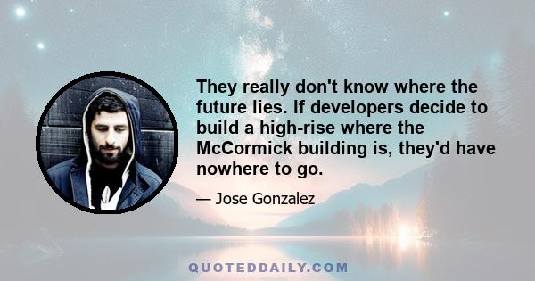 They really don't know where the future lies. If developers decide to build a high-rise where the McCormick building is, they'd have nowhere to go.