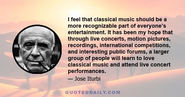 I feel that classical music should be a more recognizable part of everyone’s entertainment. It has been my hope that through live concerts, motion pictures, recordings, international competitions, and interesting public 