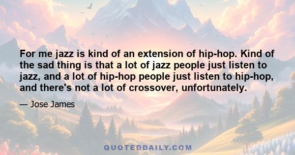 For me jazz is kind of an extension of hip-hop. Kind of the sad thing is that a lot of jazz people just listen to jazz, and a lot of hip-hop people just listen to hip-hop, and there's not a lot of crossover,