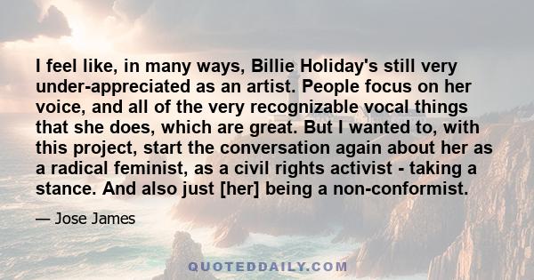 I feel like, in many ways, Billie Holiday's still very under-appreciated as an artist. People focus on her voice, and all of the very recognizable vocal things that she does, which are great. But I wanted to, with this