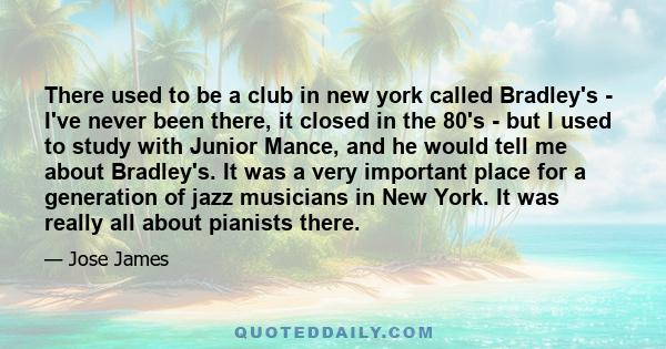 There used to be a club in new york called Bradley's - I've never been there, it closed in the 80's - but I used to study with Junior Mance, and he would tell me about Bradley's. It was a very important place for a