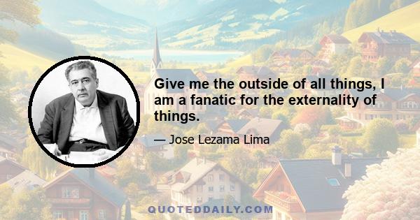 Give me the outside of all things, I am a fanatic for the externality of things.