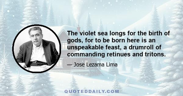 The violet sea longs for the birth of gods, for to be born here is an unspeakable feast, a drumroll of commanding retinues and tritons.