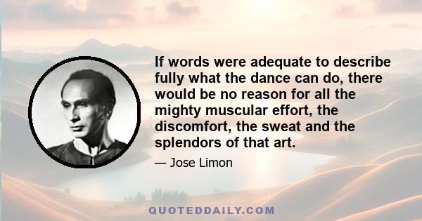 If words were adequate to describe fully what the dance can do, there would be no reason for all the mighty muscular effort, the discomfort, the sweat and the splendors of that art.