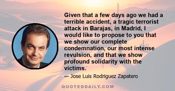 Given that a few days ago we had a terrible accident, a tragic terrorist attack in Barajas, in Madrid, I would like to propose to you that we show our complete condemnation, our most intense revulsion, and that we show