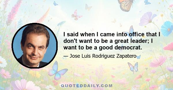 I said when I came into office that I don't want to be a great leader; I want to be a good democrat.