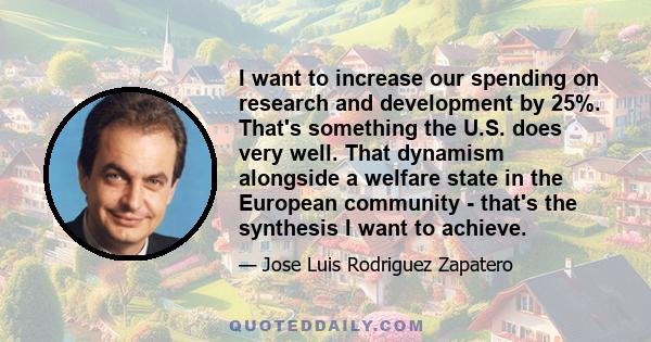 I want to increase our spending on research and development by 25%. That's something the U.S. does very well. That dynamism alongside a welfare state in the European community - that's the synthesis I want to achieve.