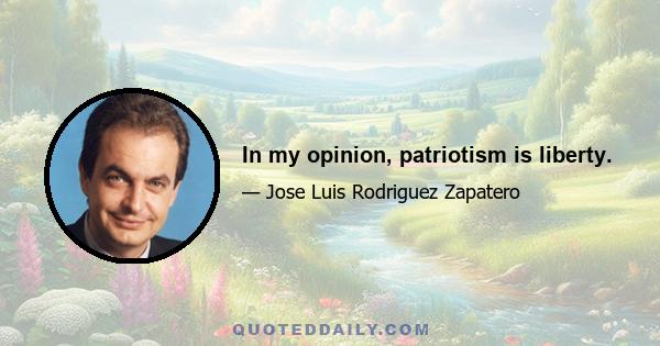 In my opinion, patriotism is liberty.