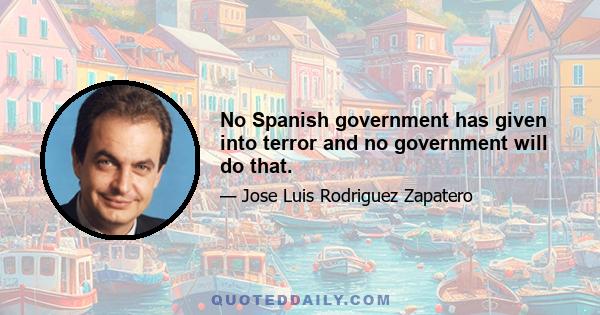 No Spanish government has given into terror and no government will do that.