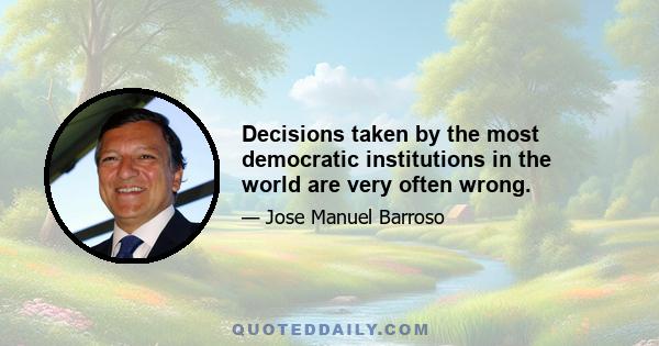 Decisions taken by the most democratic institutions in the world are very often wrong.