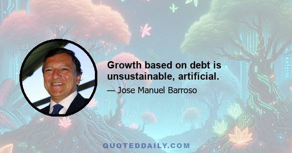 Growth based on debt is unsustainable, artificial.