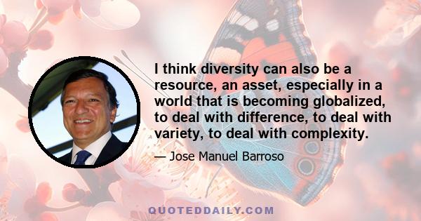 I think diversity can also be a resource, an asset, especially in a world that is becoming globalized, to deal with difference, to deal with variety, to deal with complexity.