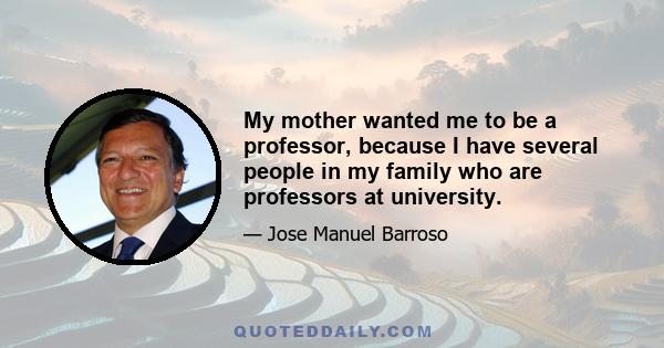 My mother wanted me to be a professor, because I have several people in my family who are professors at university.