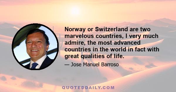 Norway or Switzerland are two marvelous countries, I very much admire, the most advanced countries in the world in fact with great qualities of life.