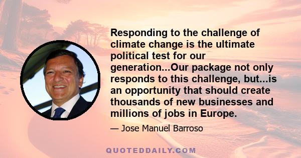 Responding to the challenge of climate change is the ultimate political test for our generation...Our package not only responds to this challenge, but...is an opportunity that should create thousands of new businesses