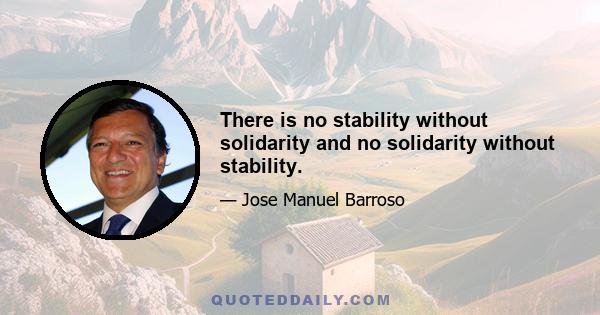 There is no stability without solidarity and no solidarity without stability.