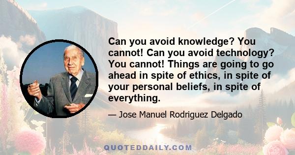 Can you avoid knowledge? You cannot! Can you avoid technology? You cannot! Things are going to go ahead in spite of ethics, in spite of your personal beliefs, in spite of everything.